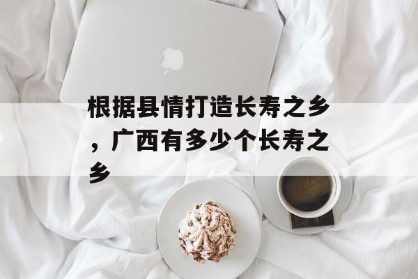 根据县情打造长寿之乡，广西有多少个长寿之乡-第1张图片-