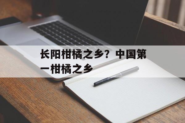 长阳柑橘之乡？中国第一柑橘之乡-第1张图片-