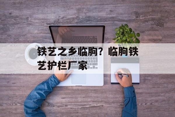 铁艺之乡临朐？临朐铁艺护栏厂家-第1张图片-