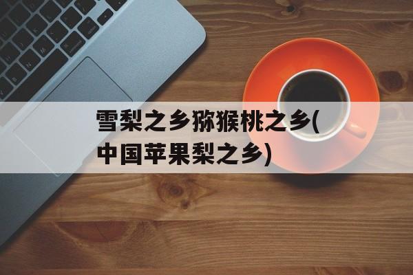 雪梨之乡猕猴桃之乡(中国苹果梨之乡)-第1张图片-