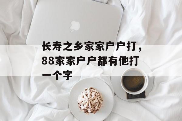 长寿之乡家家户户打，88家家户户都有他打一个字-第1张图片-