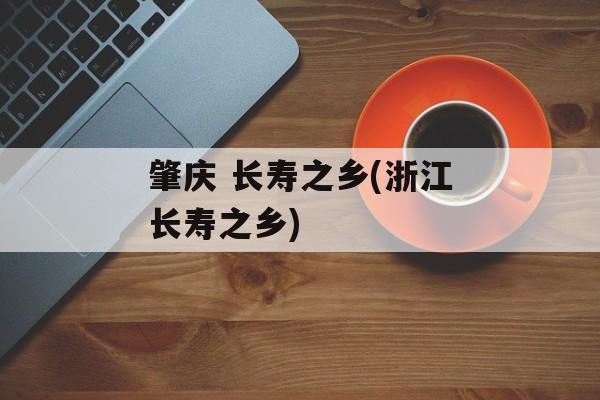 肇庆 长寿之乡(浙江长寿之乡)-第1张图片-