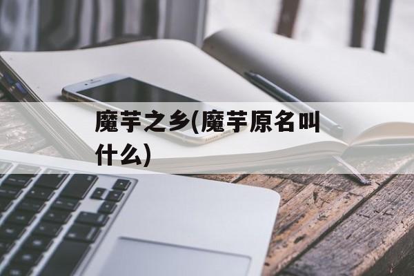 魔芋之乡(魔芋原名叫什么)-第1张图片-