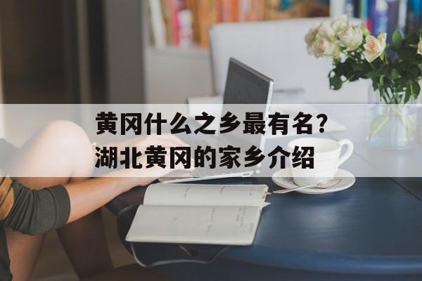 黄冈什么之乡最有名？湖北黄冈的家乡介绍-第1张图片-