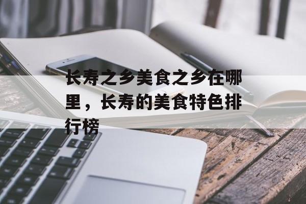 长寿之乡美食之乡在哪里，长寿的美食特色排行榜-第1张图片-