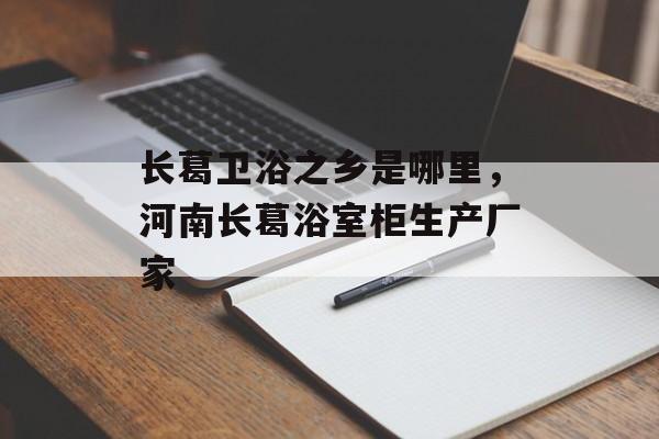 长葛卫浴之乡是哪里，河南长葛浴室柜生产厂家-第1张图片-