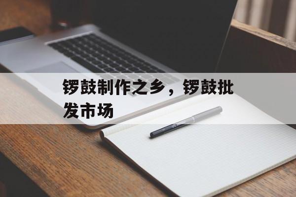锣鼓制作之乡，锣鼓批发市场-第1张图片-