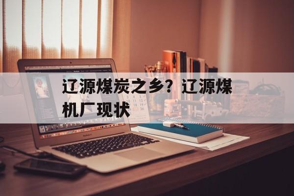 辽源煤炭之乡？辽源煤机厂现状-第1张图片-