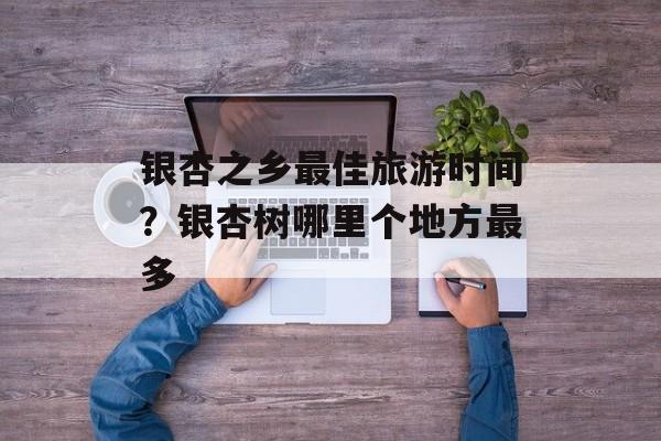 银杏之乡最佳旅游时间？银杏树哪里个地方最多-第1张图片-