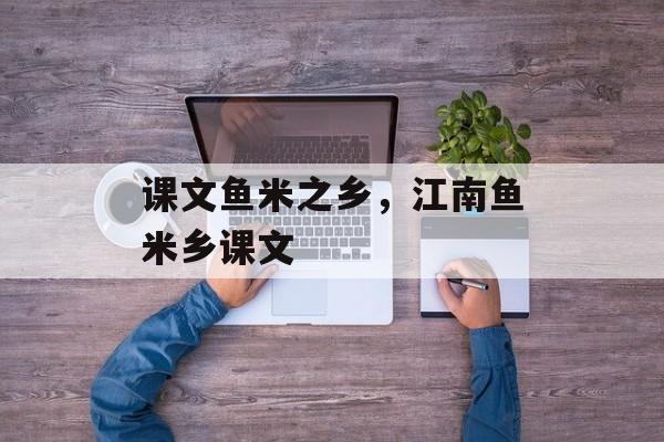 课文鱼米之乡，江南鱼米乡课文-第1张图片-