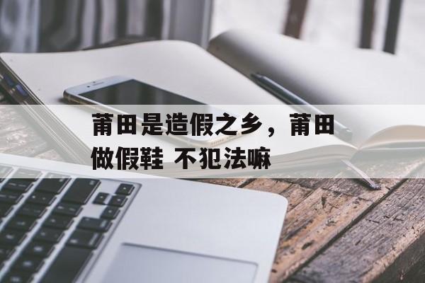 莆田是造假之乡，莆田做假鞋 不犯法嘛-第1张图片-