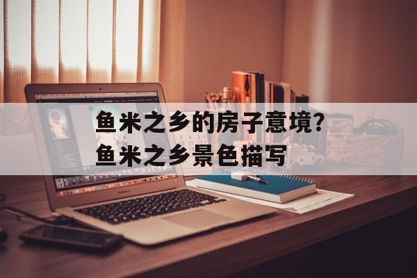 鱼米之乡的房子意境？鱼米之乡景色描写-第1张图片-