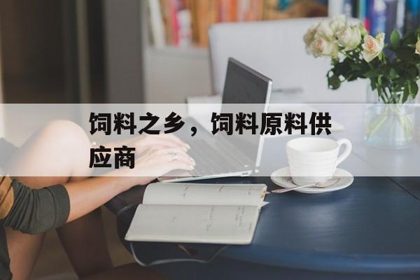 饲料之乡，饲料原料供应商-第1张图片-