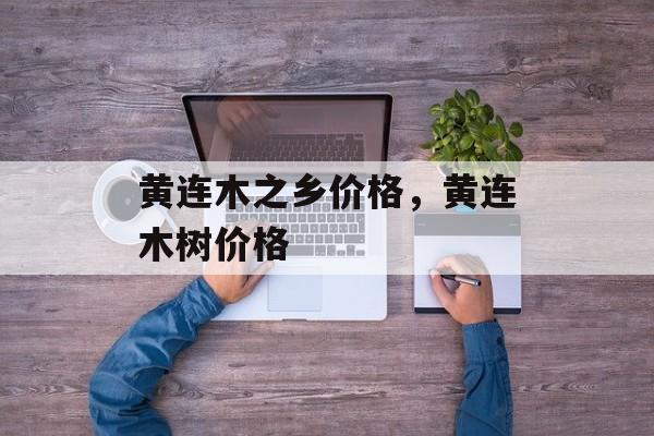 黄连木之乡价格，黄连木树价格-第1张图片-