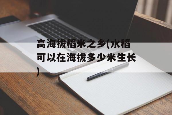高海拔稻米之乡(水稻可以在海拔多少米生长)-第1张图片-