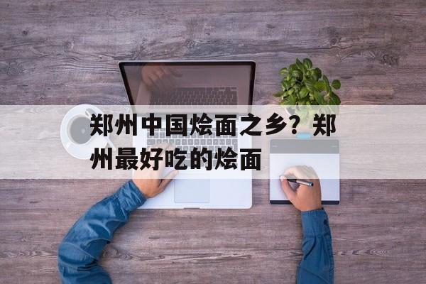 郑州中国烩面之乡？郑州最好吃的烩面-第1张图片-