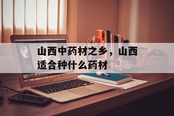 山西中药材之乡，山西适合种什么药材-第1张图片-