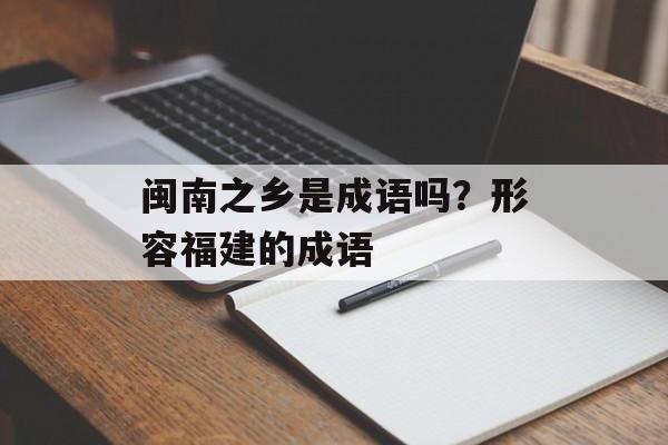 闽南之乡是成语吗？形容福建的成语-第1张图片-
