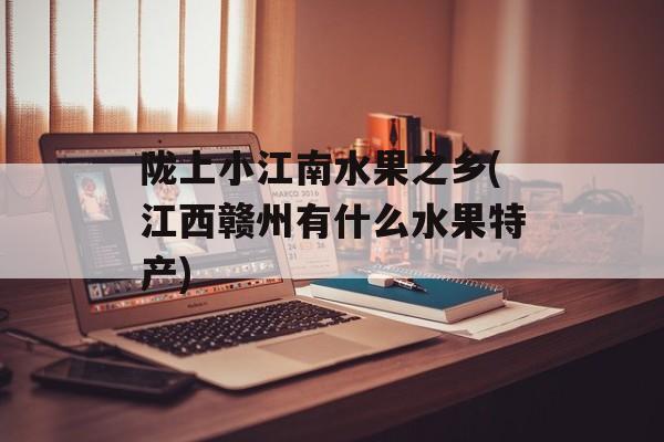 陇上小江南水果之乡(江西赣州有什么水果特产)-第1张图片-