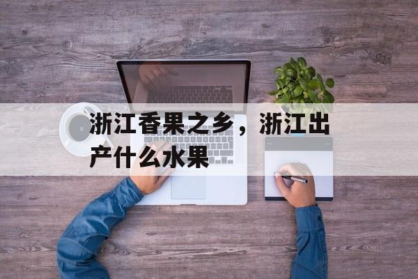 浙江香果之乡，浙江出产什么水果-第1张图片-