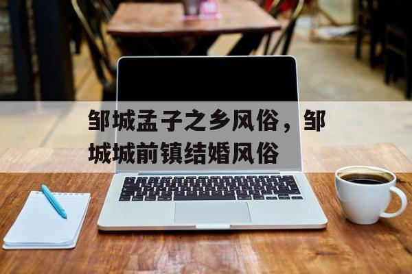 邹城孟子之乡风俗，邹城城前镇结婚风俗-第1张图片-