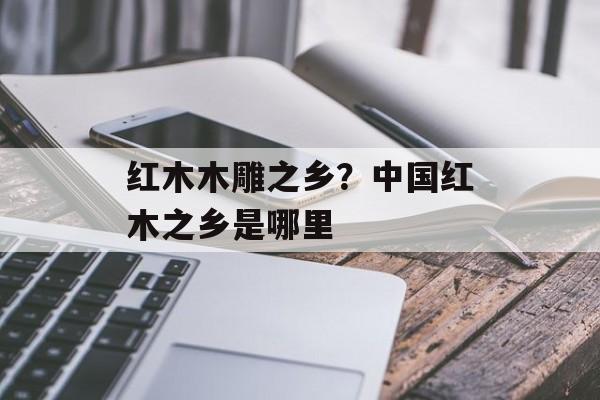 红木木雕之乡？中国红木之乡是哪里-第1张图片-