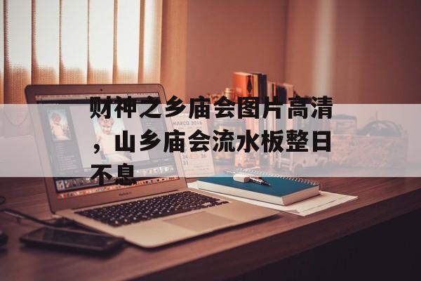 财神之乡庙会图片高清，山乡庙会流水板整日不息-第1张图片-