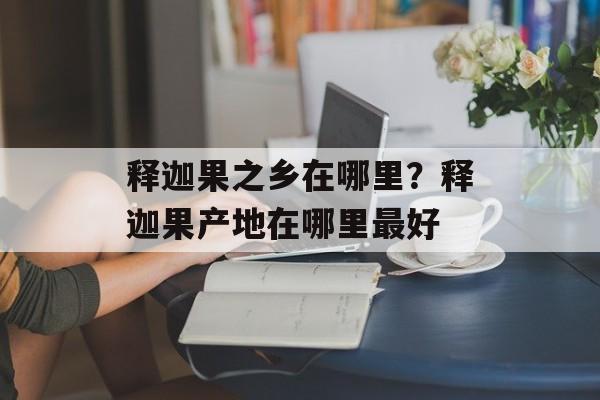 释迦果之乡在哪里？释迦果产地在哪里最好-第1张图片-