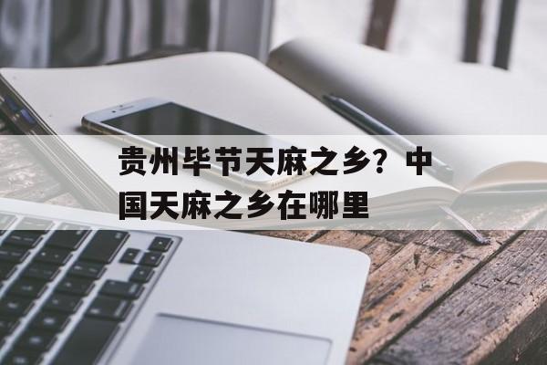 贵州毕节天麻之乡？中国天麻之乡在哪里-第1张图片-