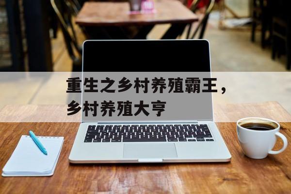 重生之乡村养殖霸王，乡村养殖大亨-第1张图片-