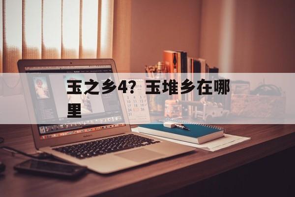 玉之乡4？玉堆乡在哪里-第1张图片-