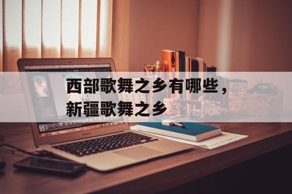 西部歌舞之乡有哪些，新疆歌舞之乡-第1张图片-