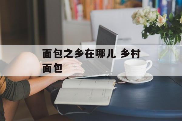 面包之乡在哪儿 乡村面包-第1张图片-