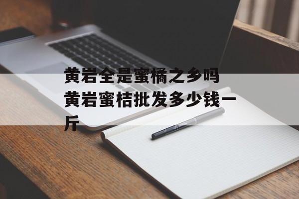 黄岩全是蜜橘之乡吗 黄岩蜜桔批发多少钱一斤-第1张图片-
