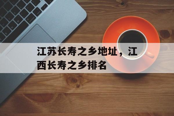 江苏长寿之乡地址，江西长寿之乡排名-第1张图片-