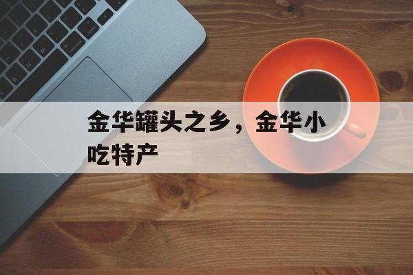 金华罐头之乡，金华小吃特产-第1张图片-