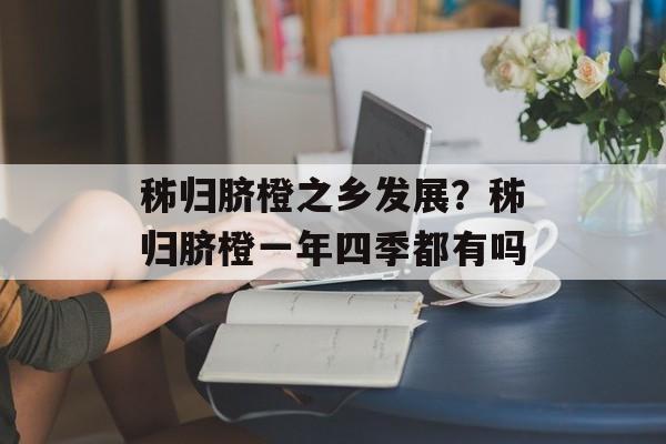 秭归脐橙之乡发展？秭归脐橙一年四季都有吗-第1张图片-