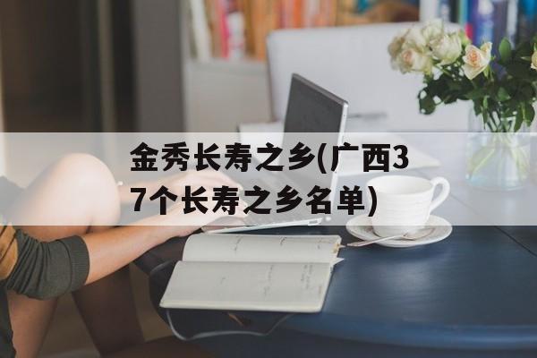 金秀长寿之乡(广西37个长寿之乡名单)-第1张图片-