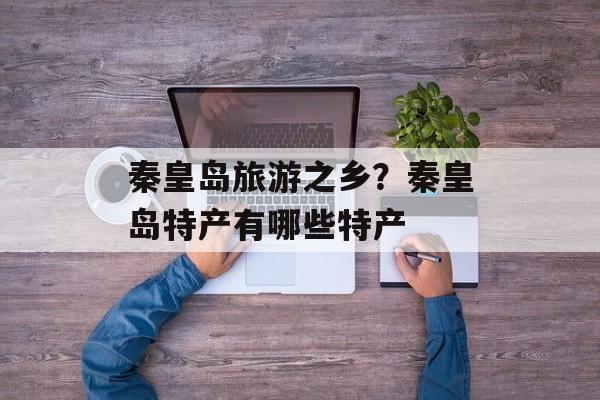 秦皇岛旅游之乡？秦皇岛特产有哪些特产-第1张图片-