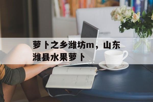 萝卜之乡潍坊m，山东潍县水果萝卜-第1张图片-
