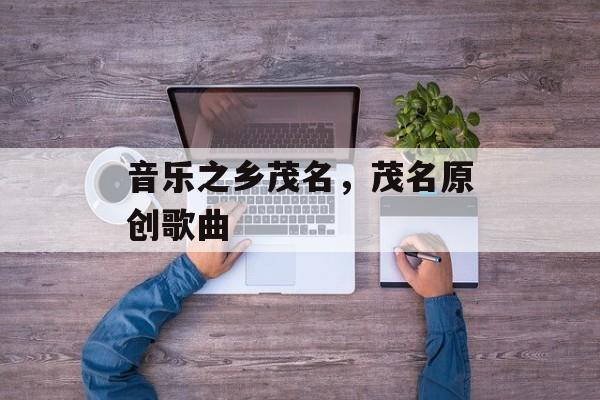 音乐之乡茂名，茂名原创歌曲-第1张图片-