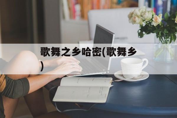 歌舞之乡哈密(歌舞乡)-第1张图片-