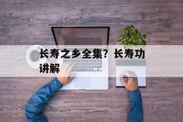 长寿之乡全集？长寿功讲解-第1张图片-
