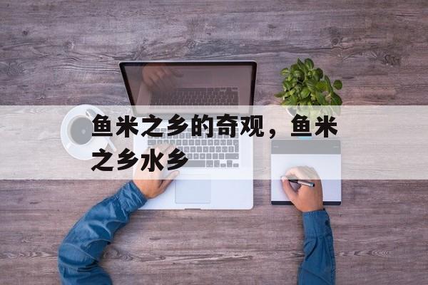 鱼米之乡的奇观，鱼米之乡水乡-第1张图片-