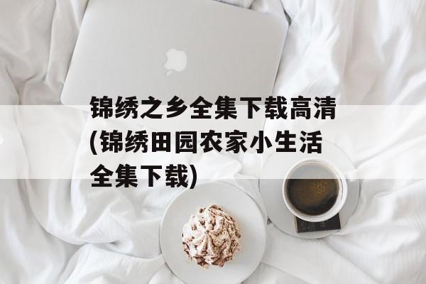 锦绣之乡全集下载高清(锦绣田园农家小生活全集下载)-第1张图片-