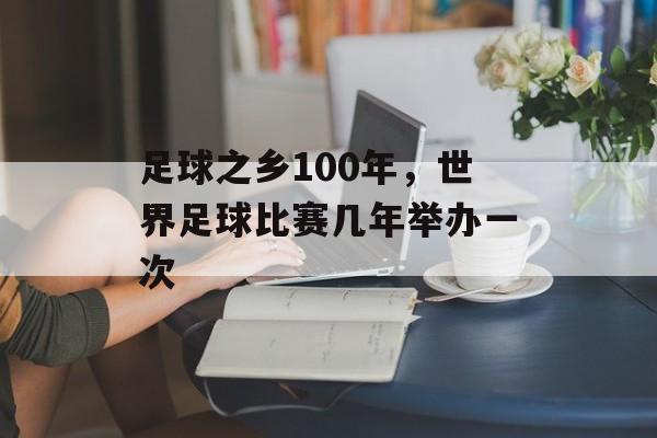 足球之乡100年，世界足球比赛几年举办一次-第1张图片-