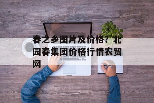 春之乡图片及价格？北园春集团价格行情农贸网-第1张图片-