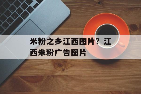 米粉之乡江西图片？江西米粉广告图片-第1张图片-