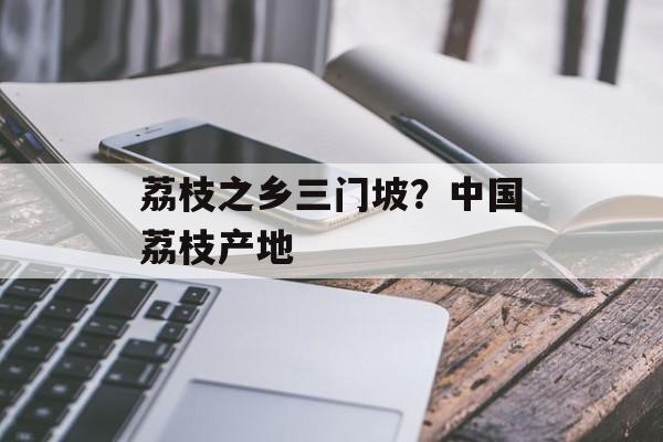 荔枝之乡三门坡？中国荔枝产地-第1张图片-