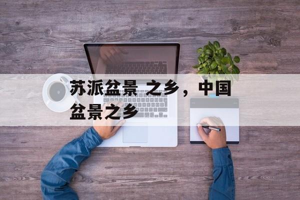 苏派盆景 之乡，中国盆景之乡-第1张图片-